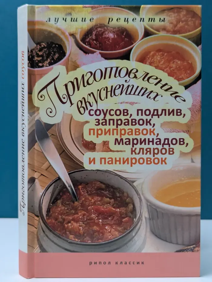 Приготовление вкуснейших соусов, подлив, заправок, приправ, маринадов, кляров и панировок. Лучшие в мире рецепты