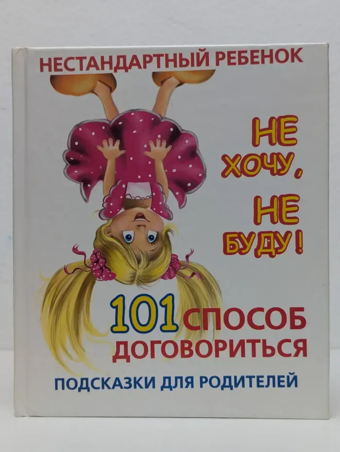 Нестандартный ребенок. Не хочу, не буду! 101 способ договориться: подсказки для родителей