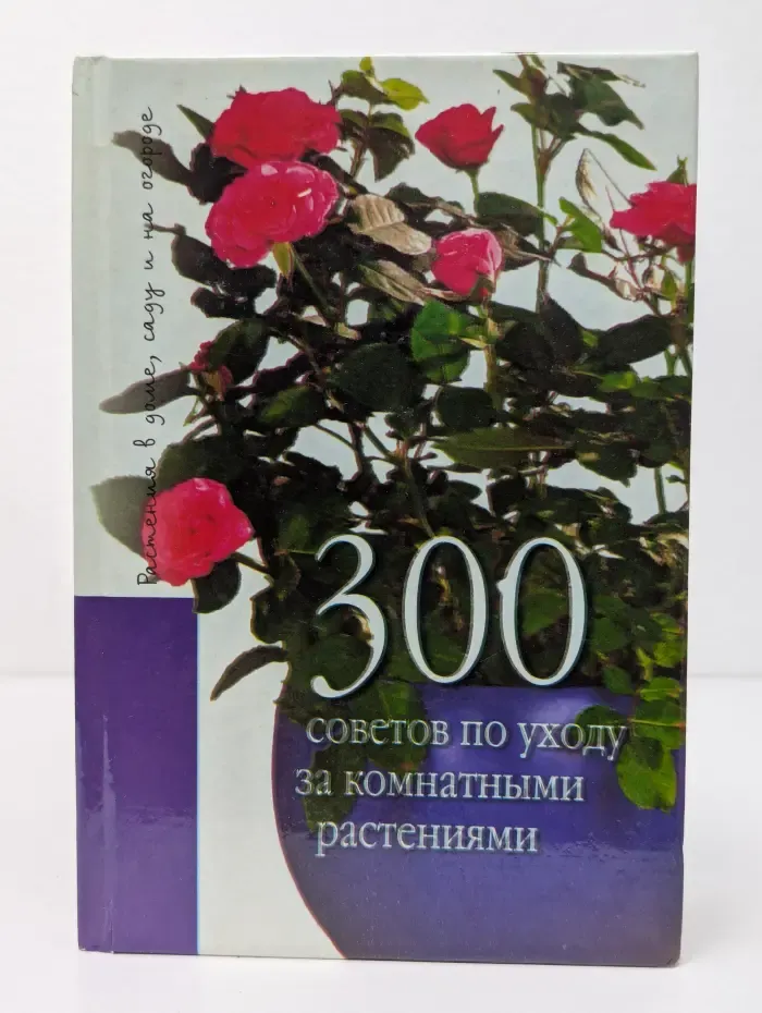 Растения в доме, саду и на огороде. 300 советов по уходу за комнатными растениями
