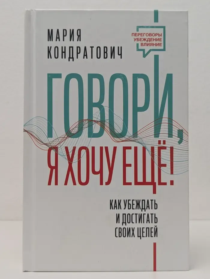 Переговоры. Убеждение. Влияние. Говори, я хочу ещё. Как убеждать и достигать своих целей