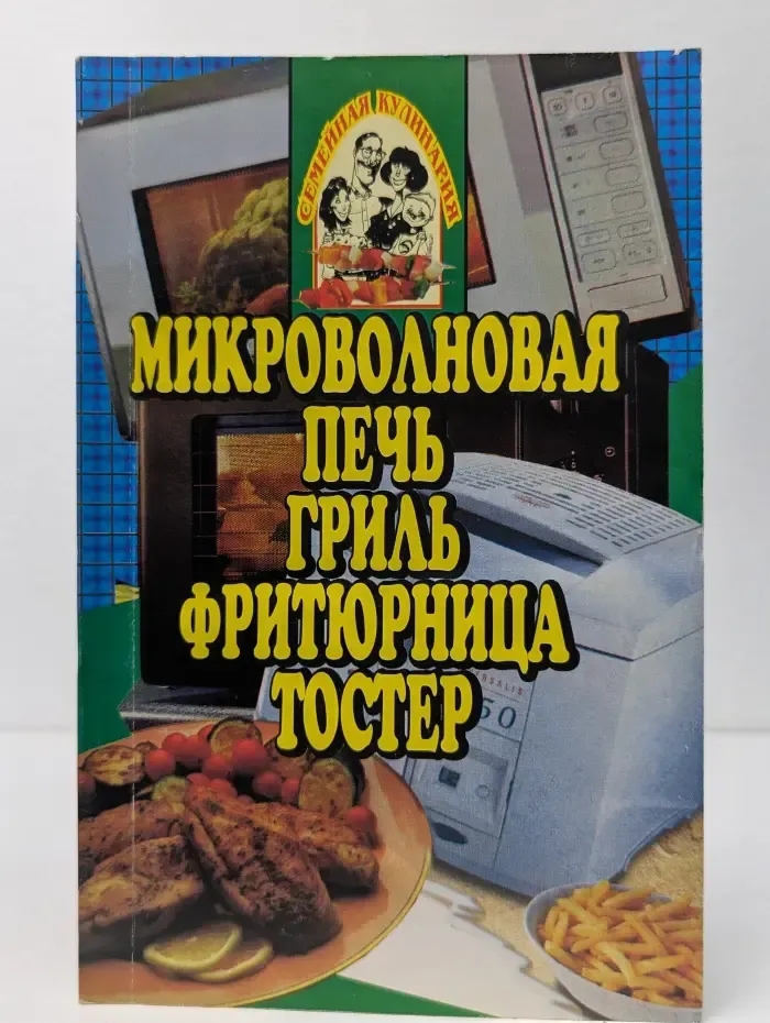 Семейная кулинария. Микроволновая печь, гриль, фритюрница, тостер