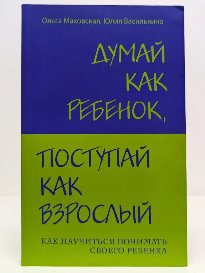 Думай как ребенок, поступай как взрослый. Как научиться понимать своего ребенка