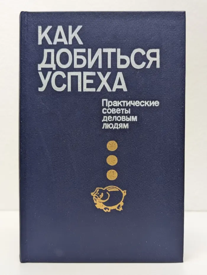 Как добиться успеха. Практические советы деловым людям