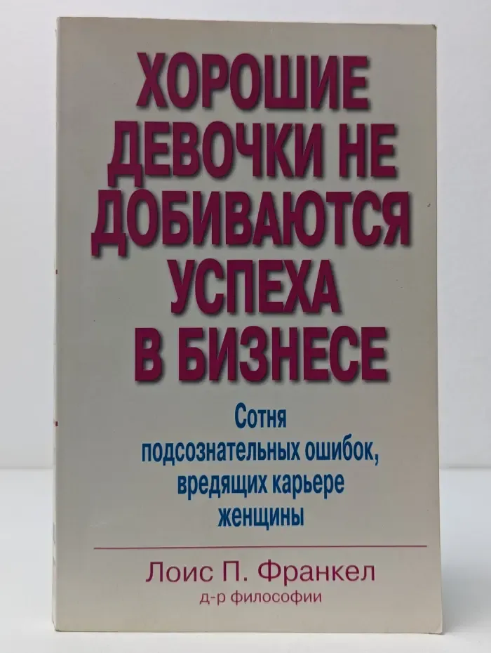 Хорошие девочки не добиваются успеха в бизнесе. Сотня подсознательных ошибок, вредящих карьере женщины