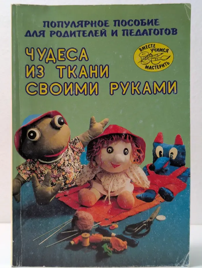 Вместе учимся мастерить. Чудеса из ткани своими руками