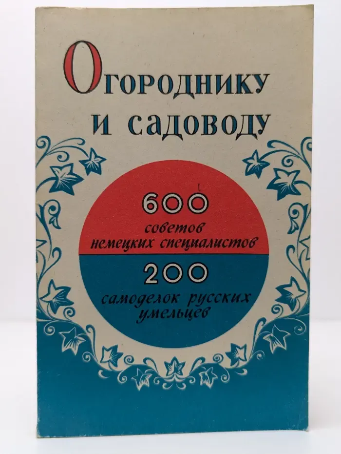 Огороднику и садоводу. 600 советов немецких специалистов, 200 самоделок русских умельцев