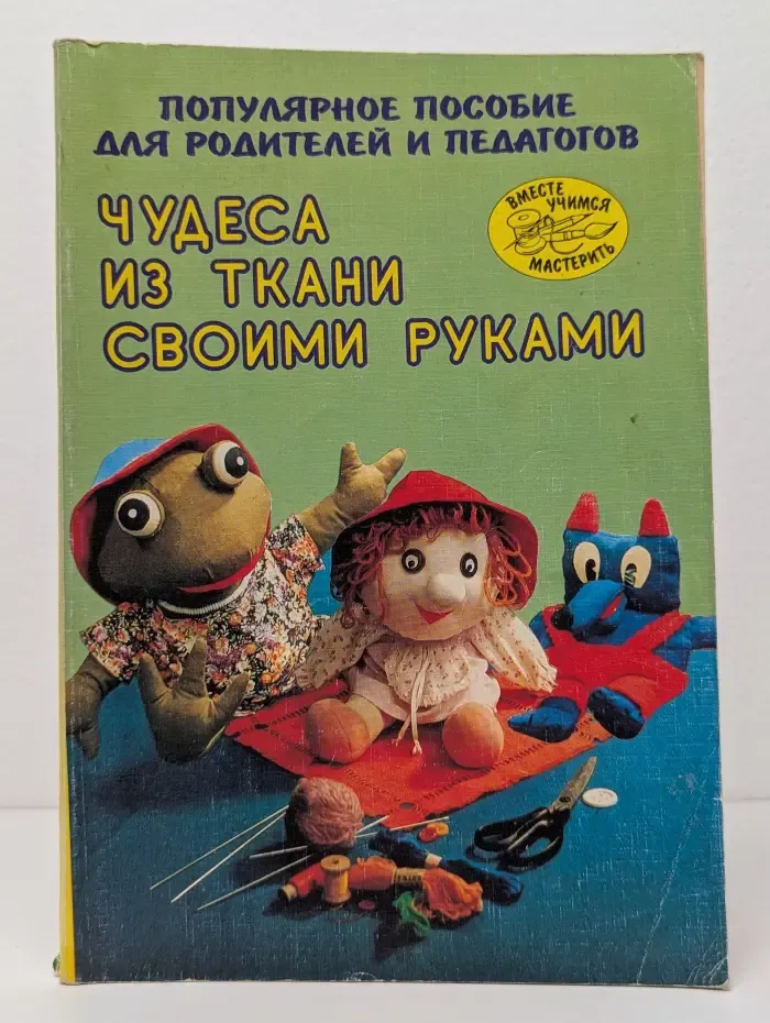 Вместе учимся мастерить. Чудеса из ткани своими руками
