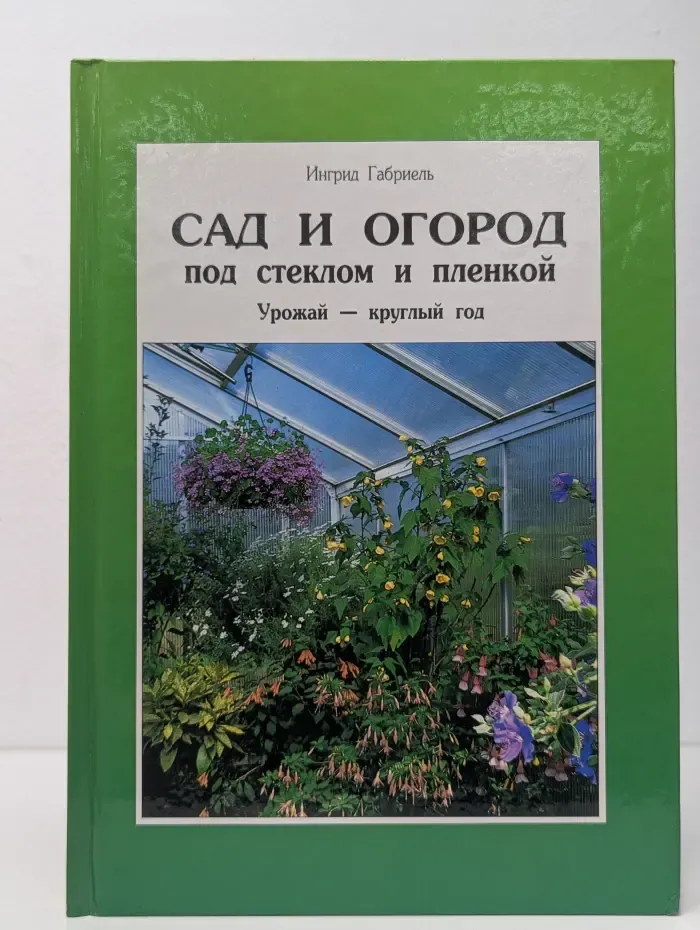 Сад и огород под стеклом и пленкой. Урожай круглый год